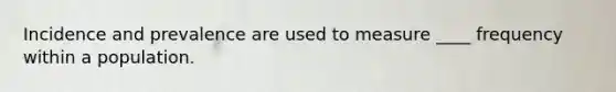 Incidence and prevalence are used to measure ____ frequency within a population.