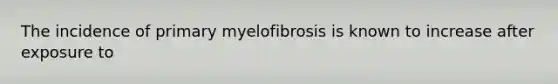 The incidence of primary myelofibrosis is known to increase after exposure to