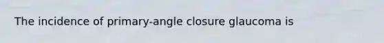 The incidence of primary-angle closure glaucoma is