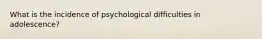 What is the incidence of psychological difficulties in adolescence?