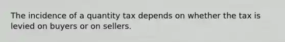 The incidence of a quantity tax depends on whether the tax is levied on buyers or on sellers.