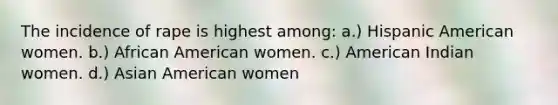 The incidence of rape is highest among: a.) Hispanic American women. b.) African American women. c.) American Indian women. d.) Asian American women