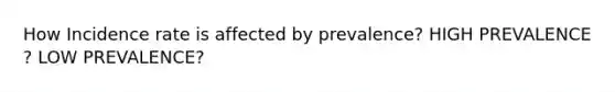 How Incidence rate is affected by prevalence? HIGH PREVALENCE ? LOW PREVALENCE?