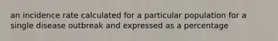 an incidence rate calculated for a particular population for a single disease outbreak and expressed as a percentage
