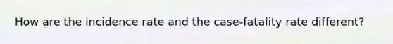 How are the incidence rate and the case-fatality rate different?