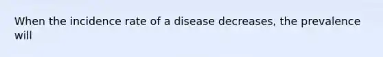 When the incidence rate of a disease decreases, the prevalence will