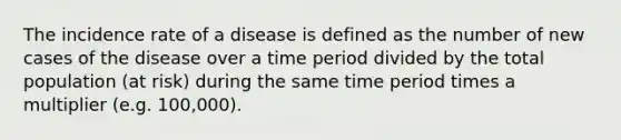 The incidence rate of a disease is defined as the number of new cases of the disease over a time period divided by the total population (at risk) during the same time period times a multiplier (e.g. 100,000).