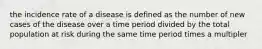 the incidence rate of a disease is defined as the number of new cases of the disease over a time period divided by the total population at risk during the same time period times a multipler