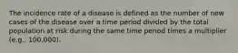 The incidence rate of a disease is defined as the number of new cases of the disease over a time period divided by the total population at risk during the same time period times a multiplier (e.g., 100,000).