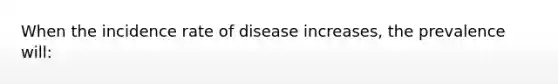 When the incidence rate of disease increases, the prevalence will: