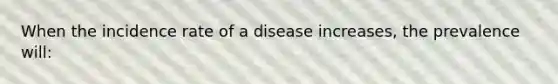 When the incidence rate of a disease increases, the prevalence will: