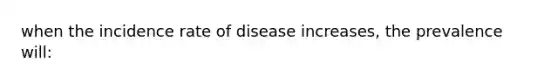 when the incidence rate of disease increases, the prevalence will: