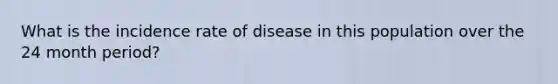 What is the incidence rate of disease in this population over the 24 month period?