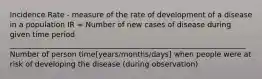 Incidence Rate - measure of the rate of development of a disease in a population IR = Number of new cases of disease during given time period ________________________________________________________________ Number of person time[years/months/days] when people were at risk of developing the disease (during observation)