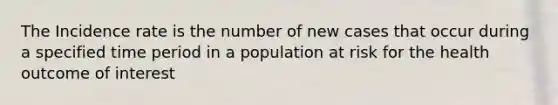 The Incidence rate is the number of new cases that occur during a specified time period in a population at risk for the health outcome of interest