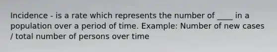 Incidence - is a rate which represents the number of ____ in a population over a period of time. Example: Number of new cases / total number of persons over time