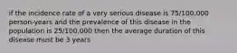 if the incidence rate of a very serious disease is 75/100,000 person-years and the prevalence of this disease in the population is 25/100,000 then the average duration of this disease must be 3 years