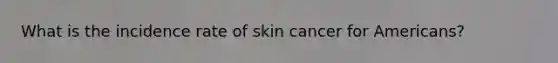 What is the incidence rate of skin cancer for Americans?