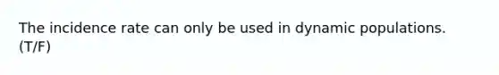 The incidence rate can only be used in dynamic populations. (T/F)