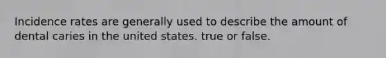 Incidence rates are generally used to describe the amount of dental caries in the united states. true or false.