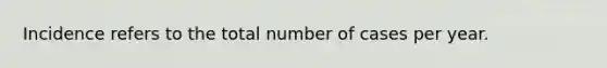 Incidence refers to the total number of cases per year.