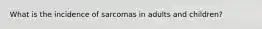 What is the incidence of sarcomas in adults and children?