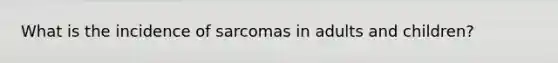 What is the incidence of sarcomas in adults and children?