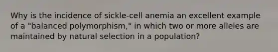 Why is the incidence of sickle-cell anemia an excellent example of a "balanced polymorphism," in which two or more alleles are maintained by natural selection in a population?