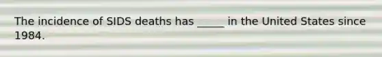 The incidence of SIDS deaths has _____ in the United States since 1984.