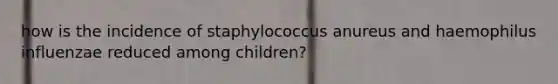 how is the incidence of staphylococcus anureus and haemophilus influenzae reduced among children?