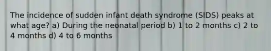 The incidence of sudden infant death syndrome (SIDS) peaks at what age? a) During the neonatal period b) 1 to 2 months c) 2 to 4 months d) 4 to 6 months