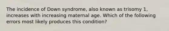 The incidence of Down syndrome, also known as trisomy 1, increases with increasing maternal age. Which of the following errors most likely produces this condition?