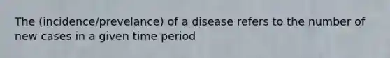 The (incidence/prevelance) of a disease refers to the number of new cases in a given time period