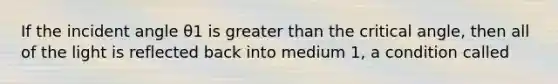 If the incident angle θ1 is greater than the critical angle, then all of the light is reflected back into medium 1, a condition called