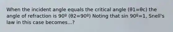 When the incident angle equals the critical angle (θ1=θc) the angle of refraction is 90º (θ2=90º) Noting that sin 90º=1, Snell's law in this case becomes...?