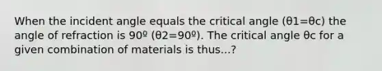 When the incident angle equals the critical angle (θ1=θc) the angle of refraction is 90º (θ2=90º). The critical angle θc for a given combination of materials is thus...?