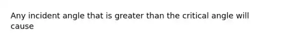 Any incident angle that is greater than the critical angle will cause