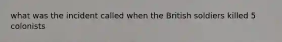 what was the incident called when the British soldiers killed 5 colonists