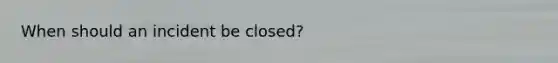 When should an incident be closed?