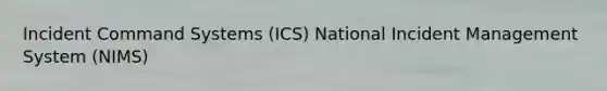 Incident Command Systems (ICS) National Incident Management System (NIMS)