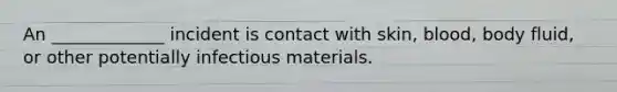 An _____________ incident is contact with skin, blood, body fluid, or other potentially infectious materials.