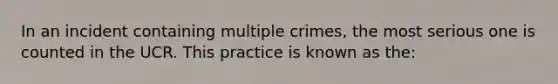 In an incident containing multiple crimes, the most serious one is counted in the UCR. This practice is known as the: