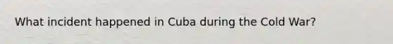 What incident happened in Cuba during the Cold War?