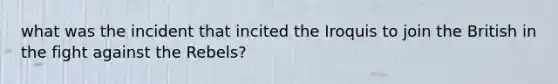 what was the incident that incited the Iroquis to join the British in the fight against the Rebels?