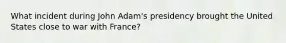 What incident during John Adam's presidency brought the United States close to war with France?