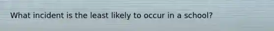 What incident is the least likely to occur in a school?