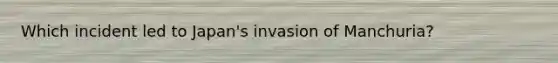 Which incident led to Japan's invasion of Manchuria?