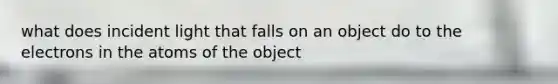 what does incident light that falls on an object do to the electrons in the atoms of the object