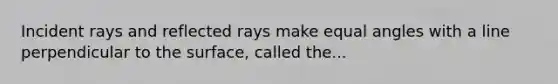 Incident rays and reflected rays make equal angles with a line perpendicular to the surface, called the...