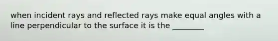 when incident rays and reflected rays make equal angles with a line perpendicular to the surface it is the ________